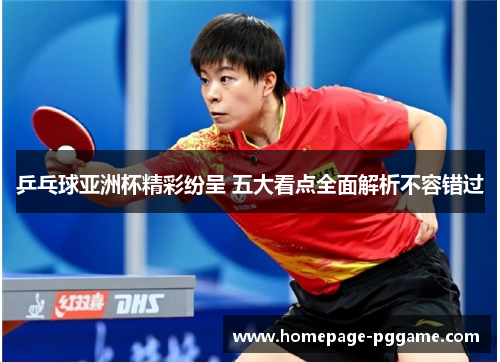 乒乓球亚洲杯精彩纷呈 五大看点全面解析不容错过