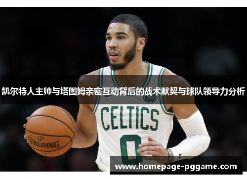 凯尔特人主帅与塔图姆亲密互动背后的战术默契与球队领导力分析