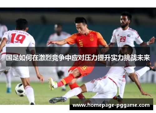 国足如何在激烈竞争中应对压力提升实力挑战未来