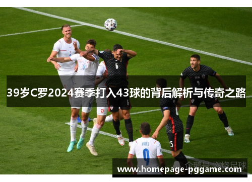 39岁C罗2024赛季打入43球的背后解析与传奇之路