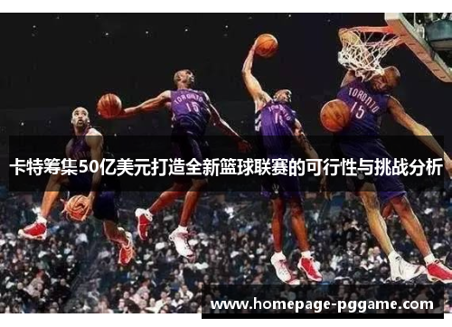 卡特筹集50亿美元打造全新篮球联赛的可行性与挑战分析
