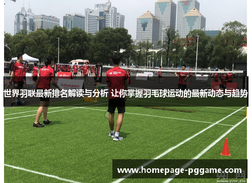 世界羽联最新排名解读与分析 让你掌握羽毛球运动的最新动态与趋势