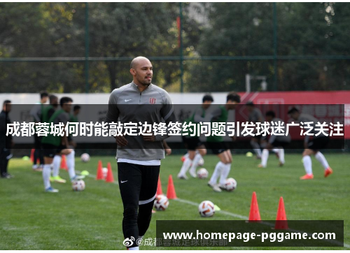 成都蓉城何时能敲定边锋签约问题引发球迷广泛关注