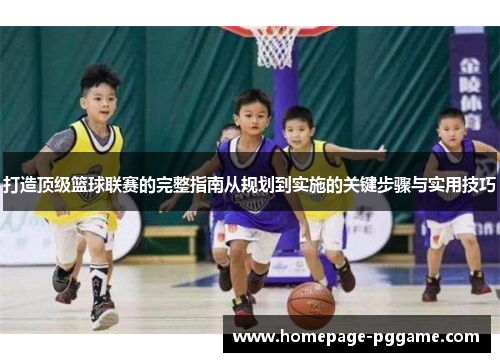 打造顶级篮球联赛的完整指南从规划到实施的关键步骤与实用技巧