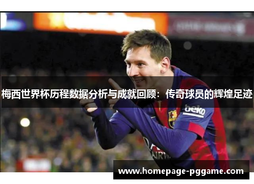 梅西世界杯历程数据分析与成就回顾：传奇球员的辉煌足迹