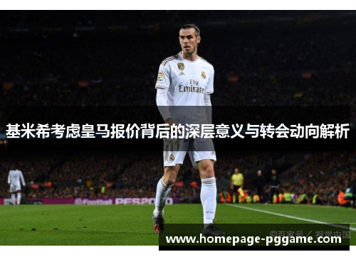 基米希考虑皇马报价背后的深层意义与转会动向解析