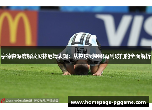 亨德森深度解读贝林厄姆表现：从控球到组织再到破门的全面解析