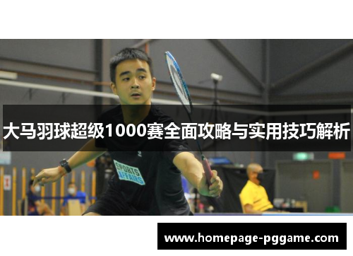 大马羽球超级1000赛全面攻略与实用技巧解析