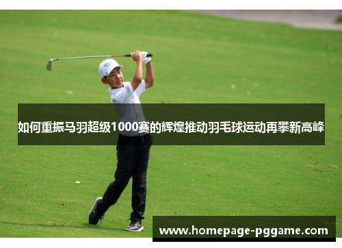 如何重振马羽超级1000赛的辉煌推动羽毛球运动再攀新高峰