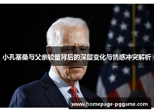 小孔塞桑与父亲较量背后的深层变化与情感冲突解析