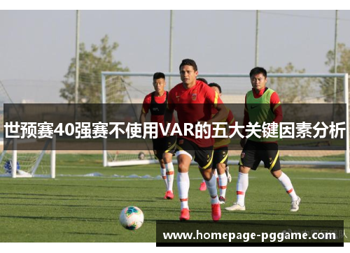 世预赛40强赛不使用VAR的五大关键因素分析