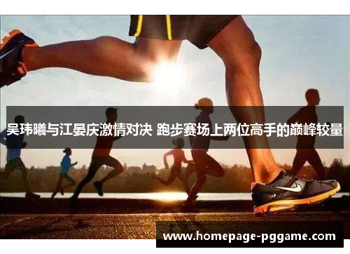 吴玮曦与江晏庆激情对决 跑步赛场上两位高手的巅峰较量