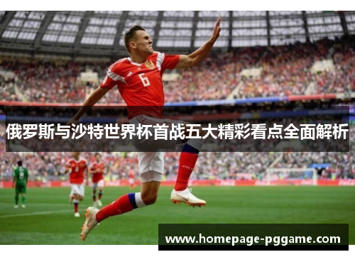 俄罗斯与沙特世界杯首战五大精彩看点全面解析