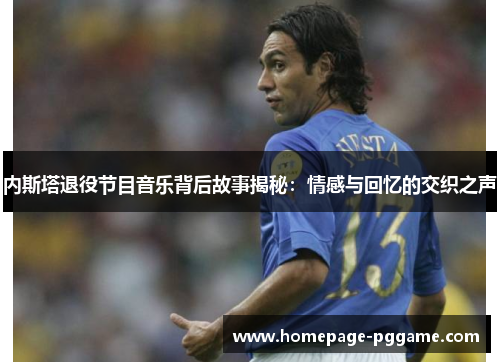 内斯塔退役节目音乐背后故事揭秘：情感与回忆的交织之声