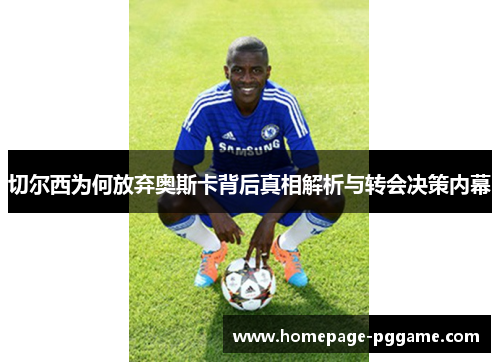 切尔西为何放弃奥斯卡背后真相解析与转会决策内幕