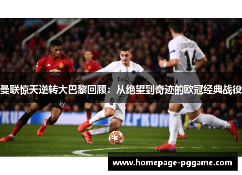 曼联惊天逆转大巴黎回顾：从绝望到奇迹的欧冠经典战役