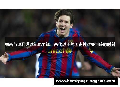 梅西与贝利进球纪录争锋：两代球王的历史性对决与传奇时刻