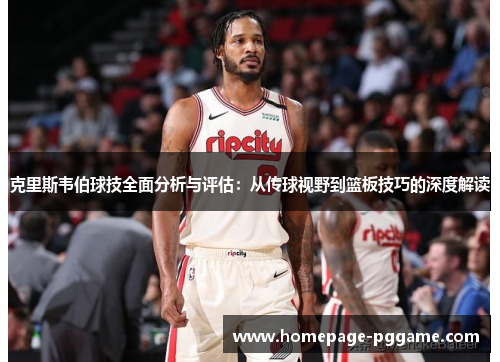 克里斯韦伯球技全面分析与评估：从传球视野到篮板技巧的深度解读