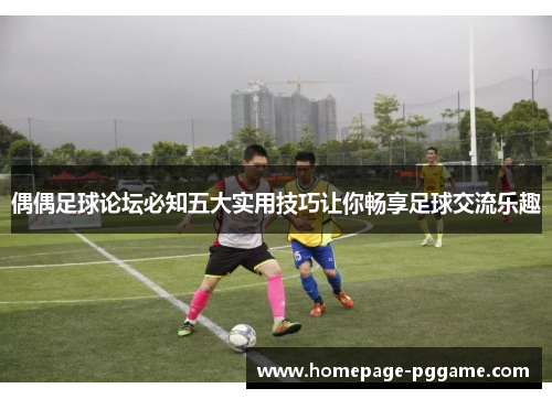 偶偶足球论坛必知五大实用技巧让你畅享足球交流乐趣