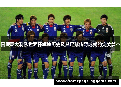 回顾意大利队世界杯辉煌历史及其足球传奇成就的完美篇章