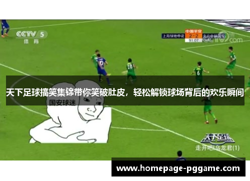 天下足球搞笑集锦带你笑破肚皮，轻松解锁球场背后的欢乐瞬间