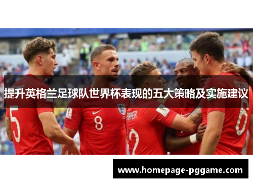 提升英格兰足球队世界杯表现的五大策略及实施建议