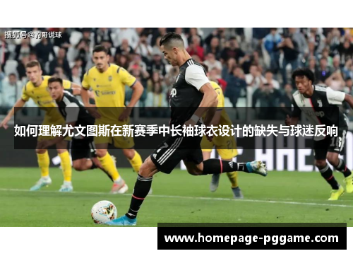 如何理解尤文图斯在新赛季中长袖球衣设计的缺失与球迷反响