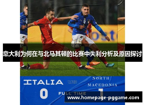 意大利为何在与北马其顿的比赛中失利分析及原因探讨