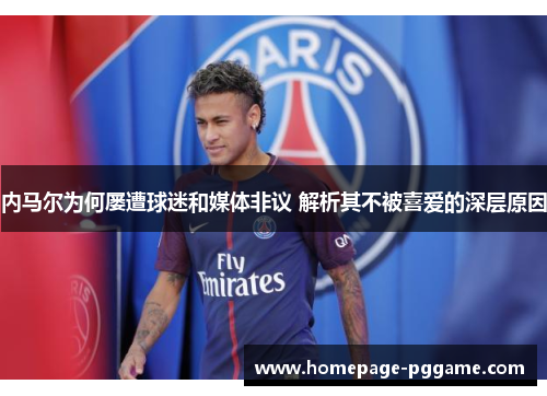 内马尔为何屡遭球迷和媒体非议 解析其不被喜爱的深层原因