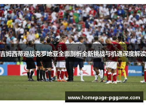 吉姆西蒂迎战克罗地亚全面剖析全新挑战与机遇深度解读