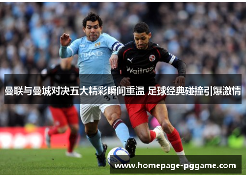 曼联与曼城对决五大精彩瞬间重温 足球经典碰撞引爆激情