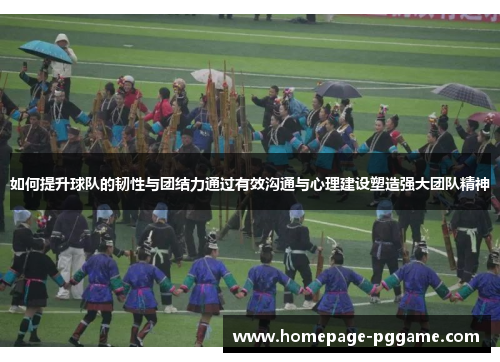 如何提升球队的韧性与团结力通过有效沟通与心理建设塑造强大团队精神