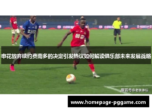 申花放弃续约费南多的决定引发热议如何解读俱乐部未来发展战略