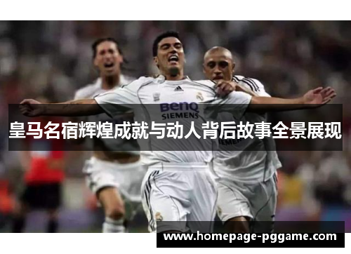 皇马名宿辉煌成就与动人背后故事全景展现
