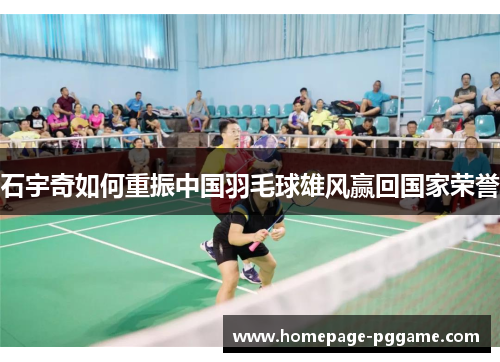 石宇奇如何重振中国羽毛球雄风赢回国家荣誉