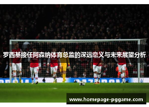 罗西基接任阿森纳体育总监的深远意义与未来展望分析