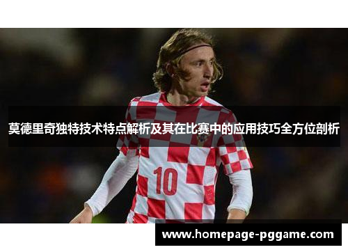 莫德里奇独特技术特点解析及其在比赛中的应用技巧全方位剖析