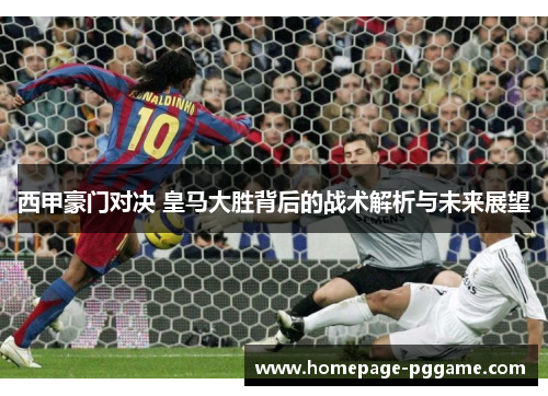 西甲豪门对决 皇马大胜背后的战术解析与未来展望