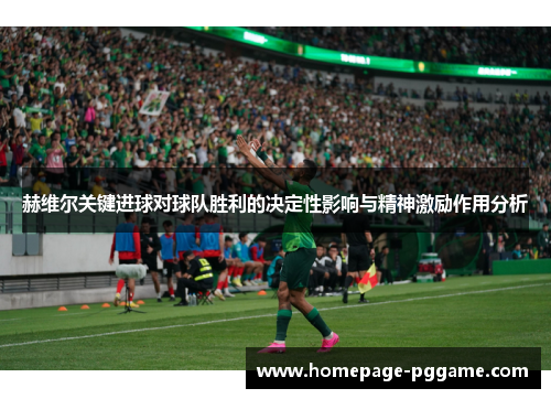 赫维尔关键进球对球队胜利的决定性影响与精神激励作用分析