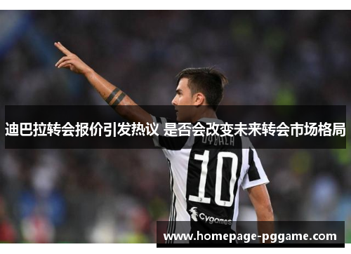 迪巴拉转会报价引发热议 是否会改变未来转会市场格局