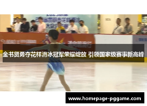 金书贤勇夺花样滑冰冠军荣耀绽放 引领国家级赛事新高峰