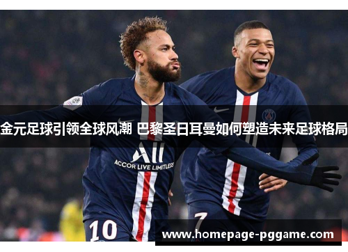 金元足球引领全球风潮 巴黎圣日耳曼如何塑造未来足球格局