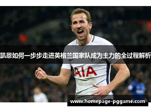 凯恩如何一步步走进英格兰国家队成为主力的全过程解析