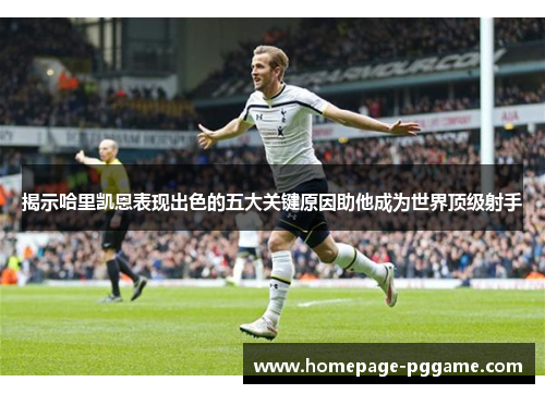 揭示哈里凯恩表现出色的五大关键原因助他成为世界顶级射手