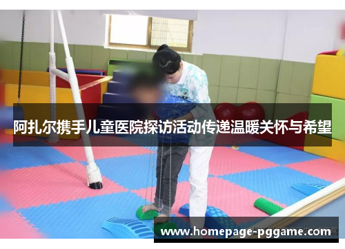 阿扎尔携手儿童医院探访活动传递温暖关怀与希望