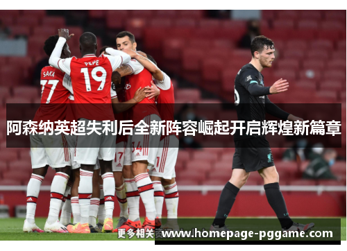 阿森纳英超失利后全新阵容崛起开启辉煌新篇章