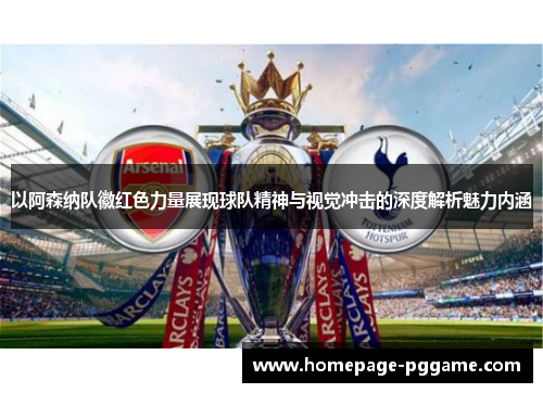 以阿森纳队徽红色力量展现球队精神与视觉冲击的深度解析魅力内涵
