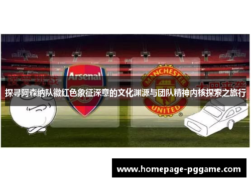 探寻阿森纳队徽红色象征深意的文化渊源与团队精神内核探索之旅行