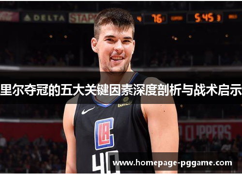 里尔夺冠的五大关键因素深度剖析与战术启示