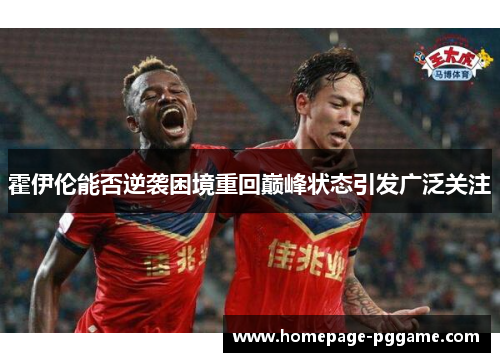 霍伊伦能否逆袭困境重回巅峰状态引发广泛关注